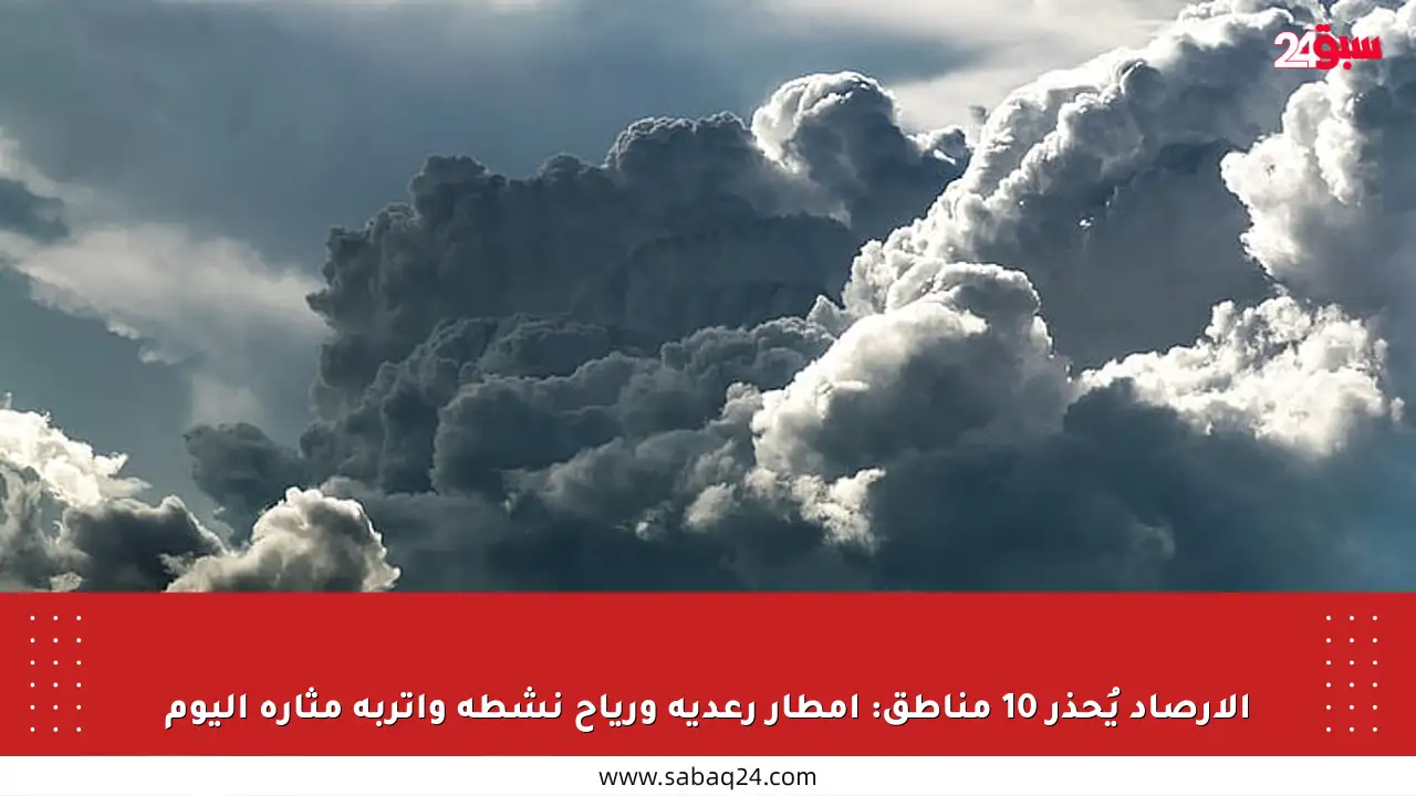 الأرصاد يُحذر 10 مناطق: أمطار رعدية ورياح نشطة وأتربة مثارة اليوم